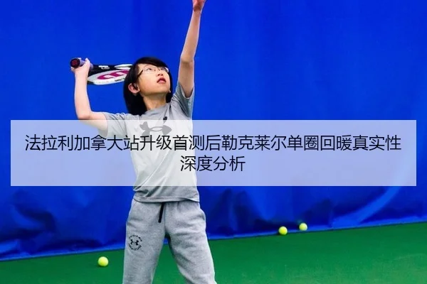 法拉利加拿大站升级首测后勒克莱尔单圈回暖真实性深度分析